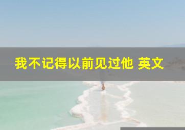 我不记得以前见过他 英文